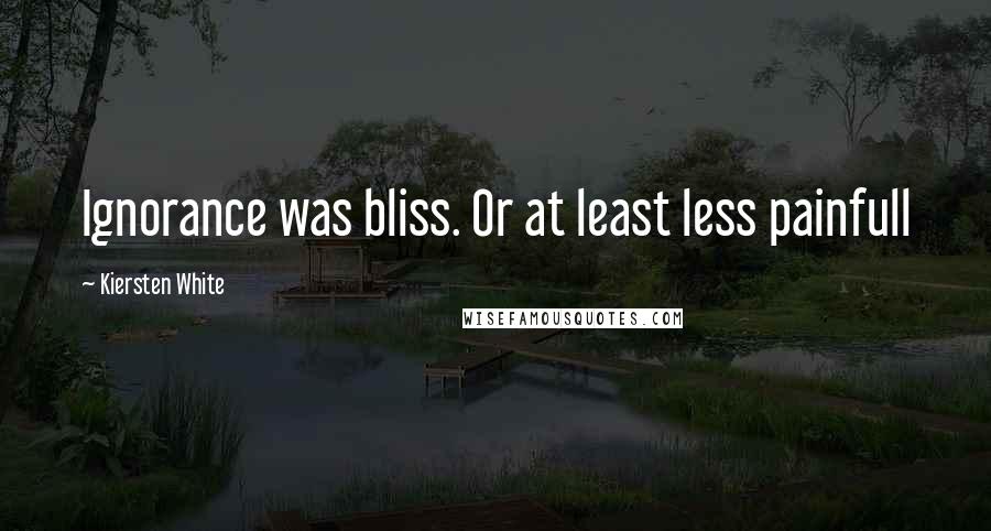 Kiersten White Quotes: Ignorance was bliss. Or at least less painfull