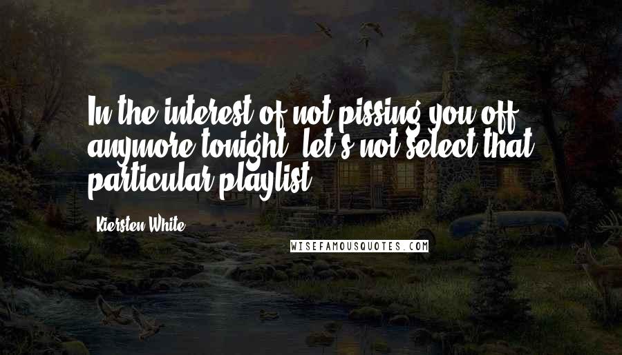 Kiersten White Quotes: In the interest of not pissing you off anymore tonight, let's not select that particular playlist.
