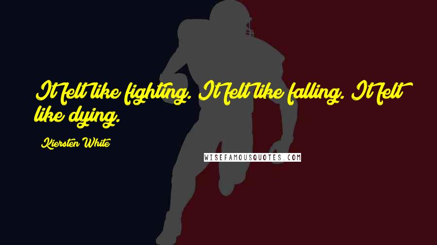 Kiersten White Quotes: It felt like fighting. It felt like falling. It felt like dying.