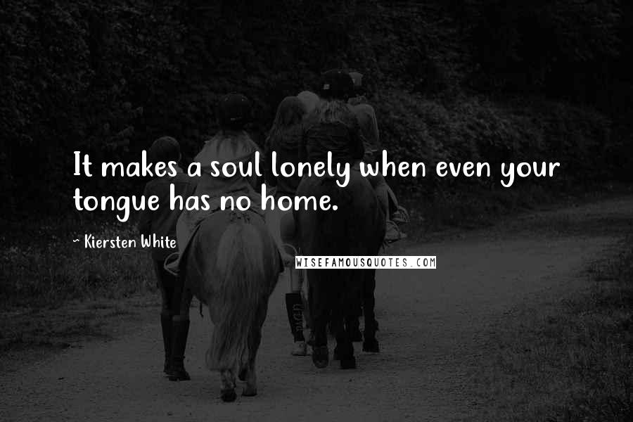 Kiersten White Quotes: It makes a soul lonely when even your tongue has no home.