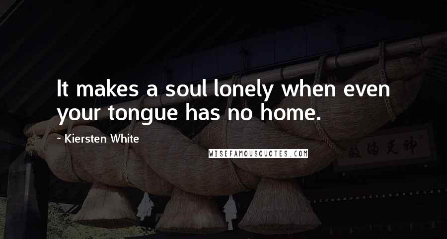 Kiersten White Quotes: It makes a soul lonely when even your tongue has no home.