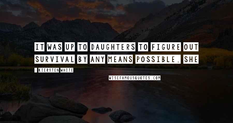 Kiersten White Quotes: It was up to daughters to figure out survival by any means possible. She