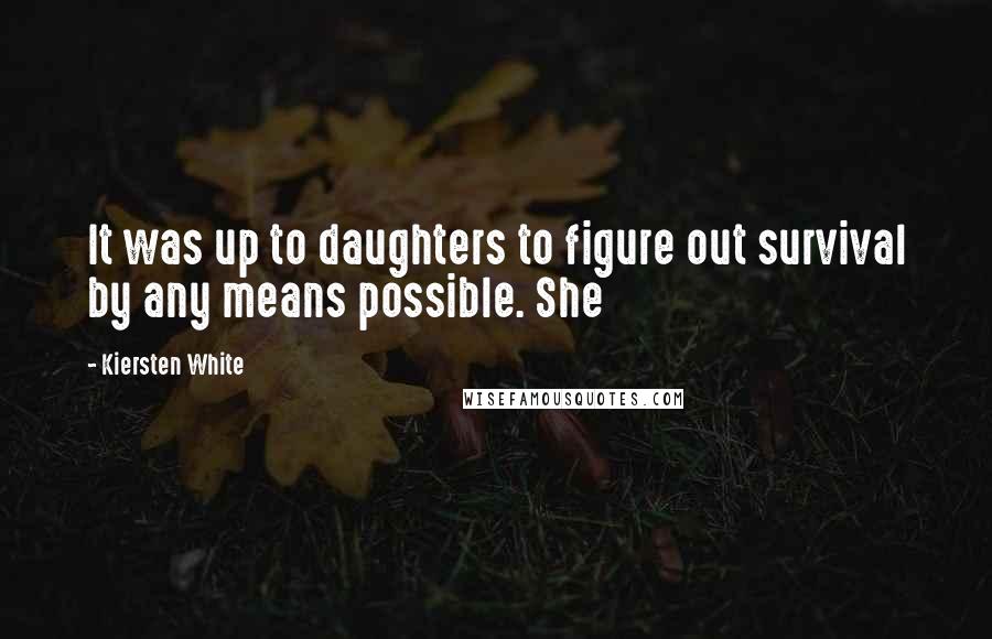 Kiersten White Quotes: It was up to daughters to figure out survival by any means possible. She