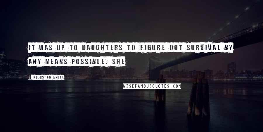 Kiersten White Quotes: It was up to daughters to figure out survival by any means possible. She