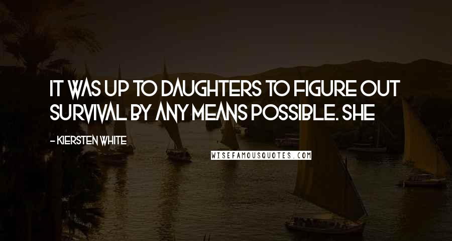 Kiersten White Quotes: It was up to daughters to figure out survival by any means possible. She