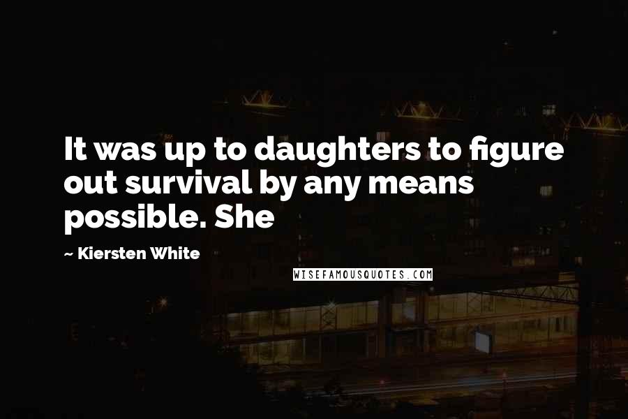 Kiersten White Quotes: It was up to daughters to figure out survival by any means possible. She