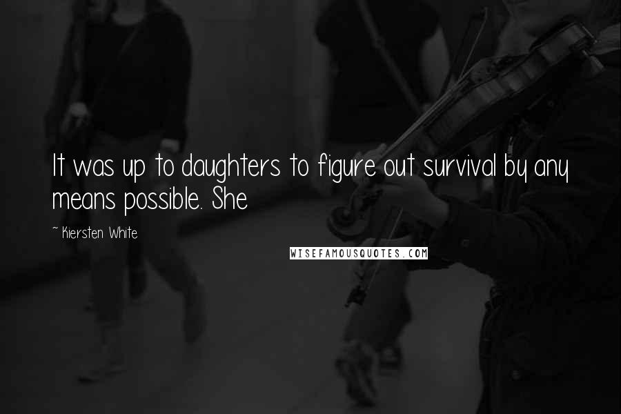 Kiersten White Quotes: It was up to daughters to figure out survival by any means possible. She
