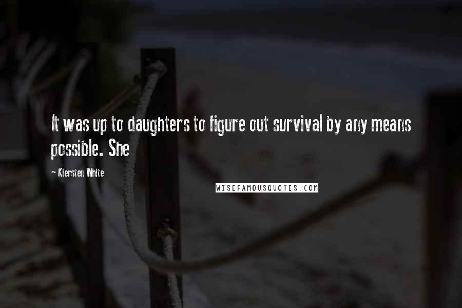 Kiersten White Quotes: It was up to daughters to figure out survival by any means possible. She