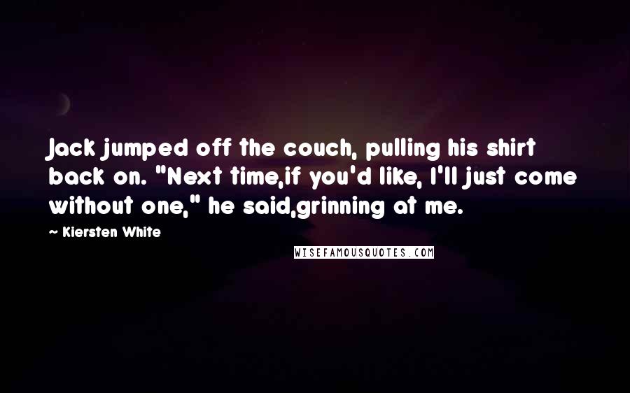 Kiersten White Quotes: Jack jumped off the couch, pulling his shirt back on. "Next time,if you'd like, I'll just come without one," he said,grinning at me.