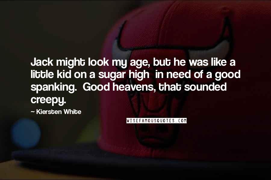 Kiersten White Quotes: Jack might look my age, but he was like a little kid on a sugar high  in need of a good spanking.  Good heavens, that sounded creepy.