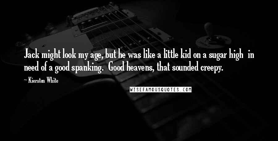 Kiersten White Quotes: Jack might look my age, but he was like a little kid on a sugar high  in need of a good spanking.  Good heavens, that sounded creepy.