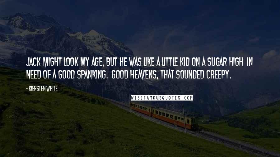 Kiersten White Quotes: Jack might look my age, but he was like a little kid on a sugar high  in need of a good spanking.  Good heavens, that sounded creepy.