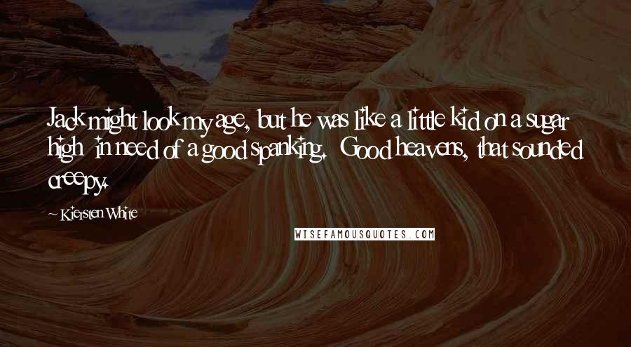 Kiersten White Quotes: Jack might look my age, but he was like a little kid on a sugar high  in need of a good spanking.  Good heavens, that sounded creepy.