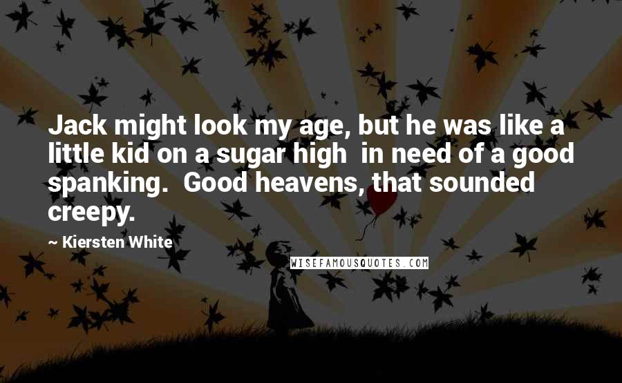 Kiersten White Quotes: Jack might look my age, but he was like a little kid on a sugar high  in need of a good spanking.  Good heavens, that sounded creepy.