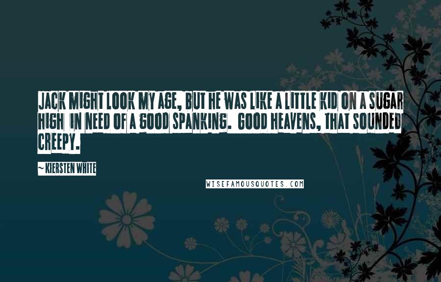 Kiersten White Quotes: Jack might look my age, but he was like a little kid on a sugar high  in need of a good spanking.  Good heavens, that sounded creepy.