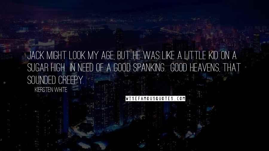 Kiersten White Quotes: Jack might look my age, but he was like a little kid on a sugar high  in need of a good spanking.  Good heavens, that sounded creepy.