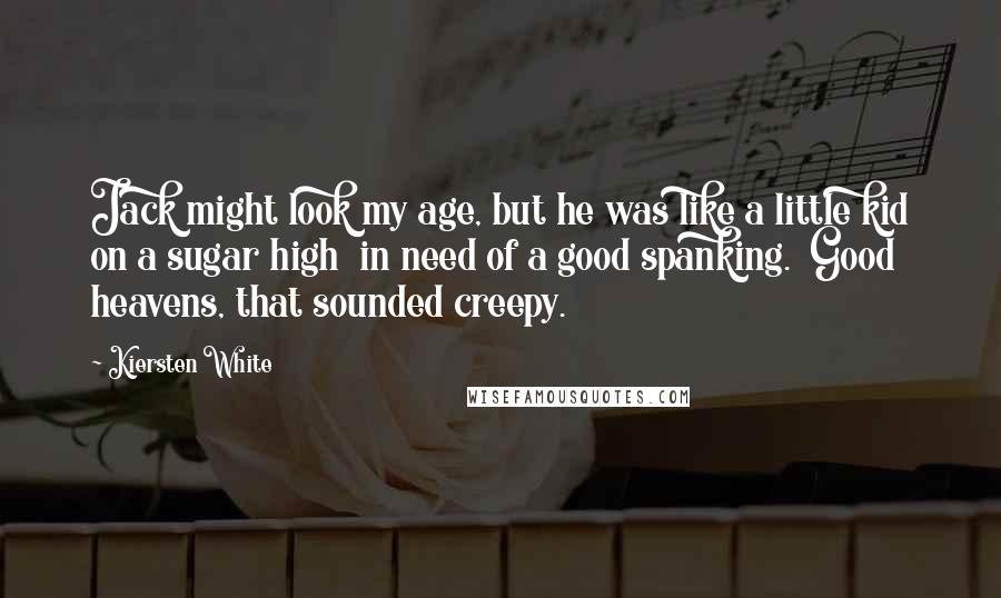 Kiersten White Quotes: Jack might look my age, but he was like a little kid on a sugar high  in need of a good spanking.  Good heavens, that sounded creepy.