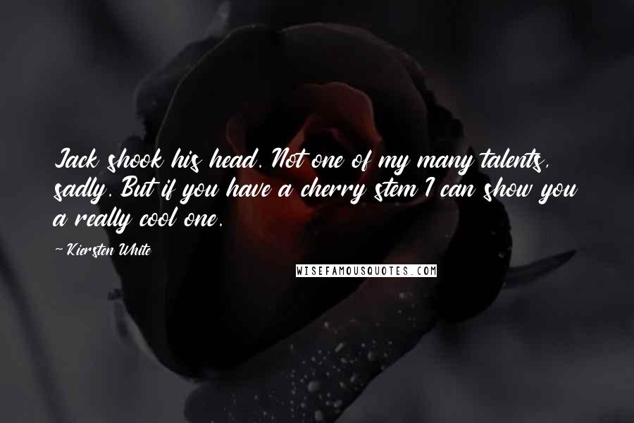 Kiersten White Quotes: Jack shook his head. Not one of my many talents, sadly. But if you have a cherry stem I can show you a really cool one.