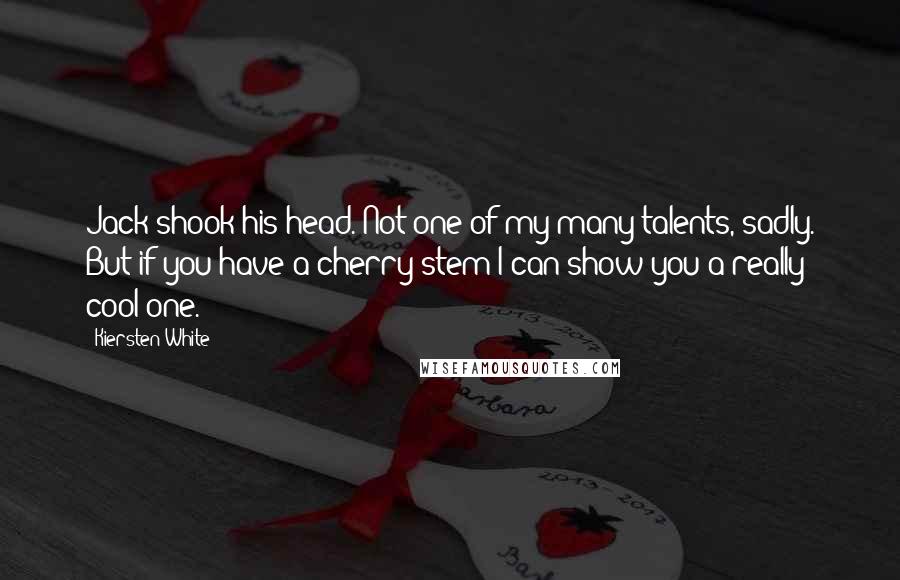 Kiersten White Quotes: Jack shook his head. Not one of my many talents, sadly. But if you have a cherry stem I can show you a really cool one.