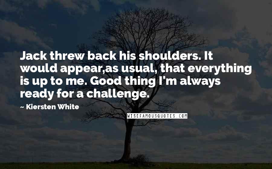 Kiersten White Quotes: Jack threw back his shoulders. It would appear,as usual, that everything is up to me. Good thing I'm always ready for a challenge.