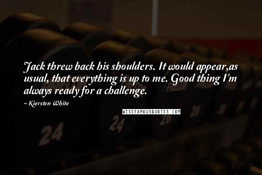 Kiersten White Quotes: Jack threw back his shoulders. It would appear,as usual, that everything is up to me. Good thing I'm always ready for a challenge.