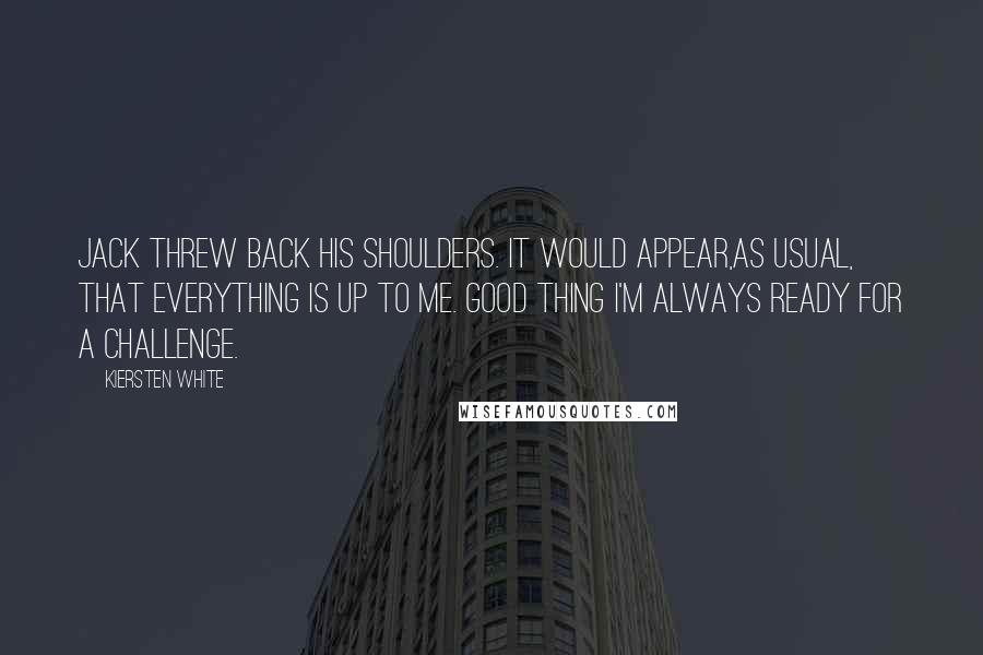 Kiersten White Quotes: Jack threw back his shoulders. It would appear,as usual, that everything is up to me. Good thing I'm always ready for a challenge.