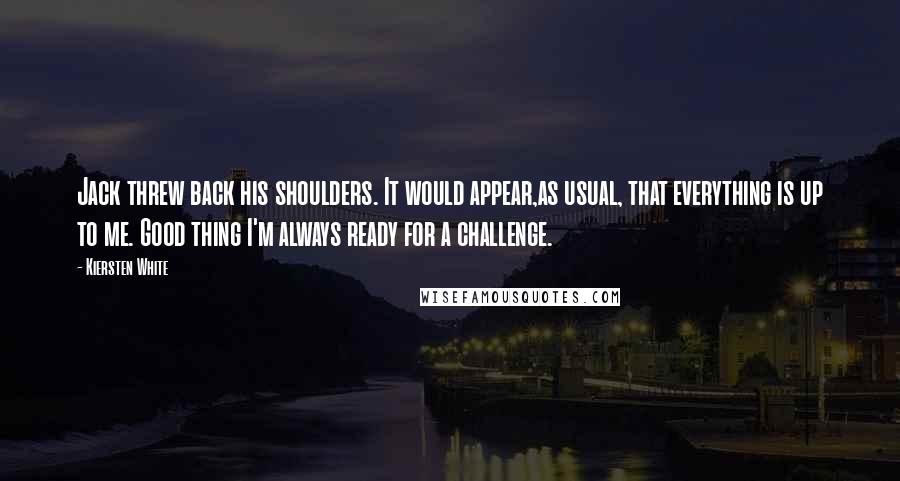 Kiersten White Quotes: Jack threw back his shoulders. It would appear,as usual, that everything is up to me. Good thing I'm always ready for a challenge.