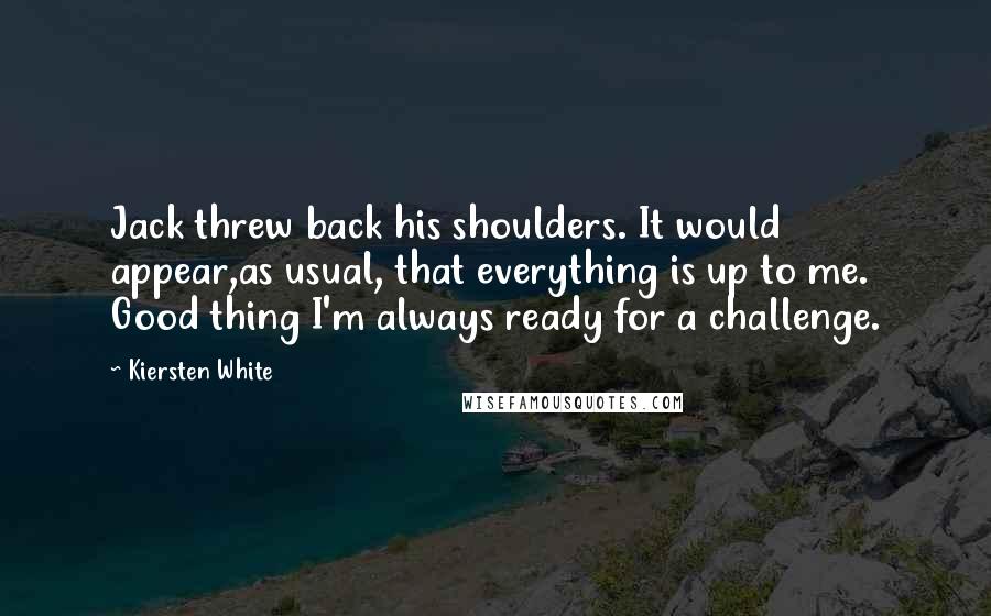Kiersten White Quotes: Jack threw back his shoulders. It would appear,as usual, that everything is up to me. Good thing I'm always ready for a challenge.