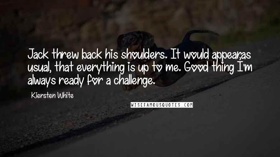 Kiersten White Quotes: Jack threw back his shoulders. It would appear,as usual, that everything is up to me. Good thing I'm always ready for a challenge.