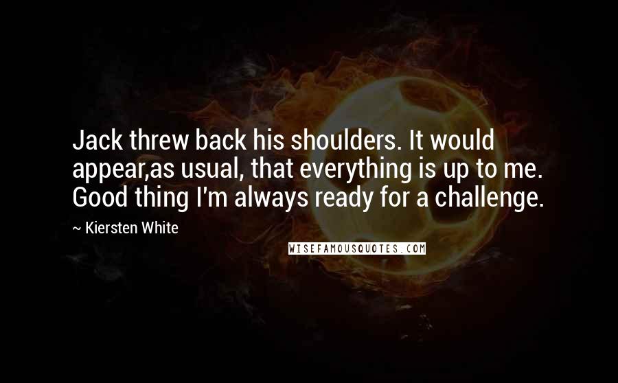 Kiersten White Quotes: Jack threw back his shoulders. It would appear,as usual, that everything is up to me. Good thing I'm always ready for a challenge.