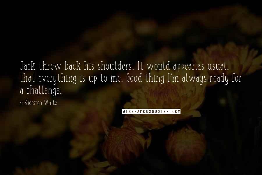 Kiersten White Quotes: Jack threw back his shoulders. It would appear,as usual, that everything is up to me. Good thing I'm always ready for a challenge.