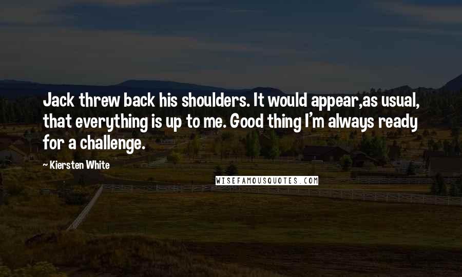 Kiersten White Quotes: Jack threw back his shoulders. It would appear,as usual, that everything is up to me. Good thing I'm always ready for a challenge.