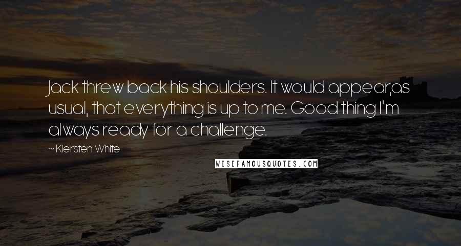 Kiersten White Quotes: Jack threw back his shoulders. It would appear,as usual, that everything is up to me. Good thing I'm always ready for a challenge.