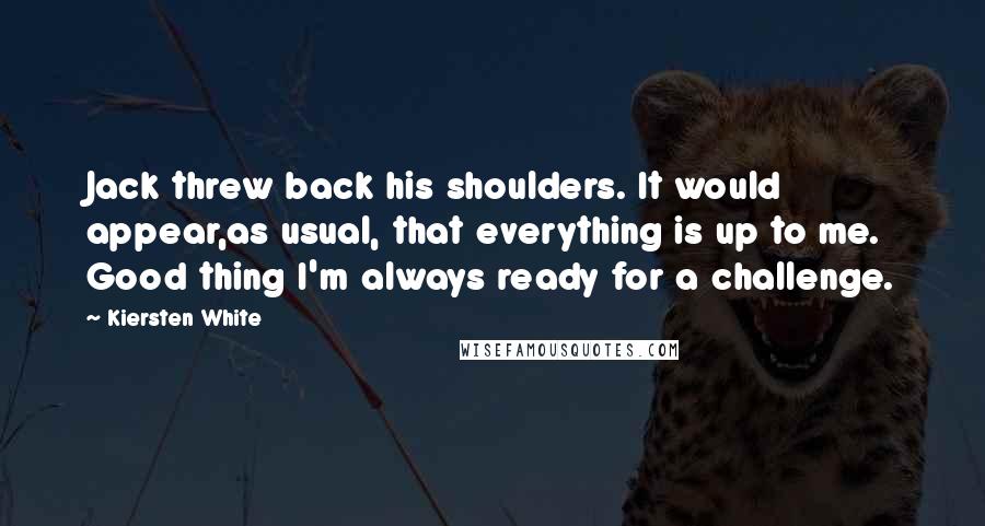 Kiersten White Quotes: Jack threw back his shoulders. It would appear,as usual, that everything is up to me. Good thing I'm always ready for a challenge.