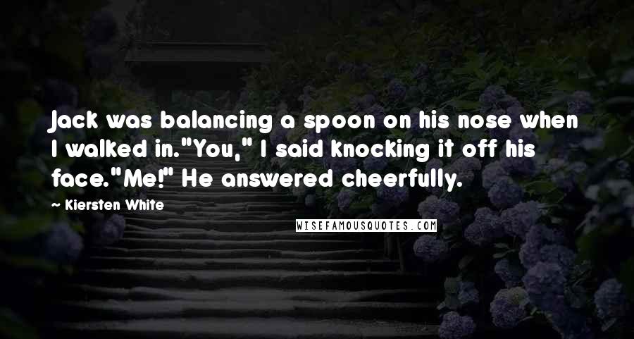 Kiersten White Quotes: Jack was balancing a spoon on his nose when I walked in."You," I said knocking it off his face."Me!" He answered cheerfully.