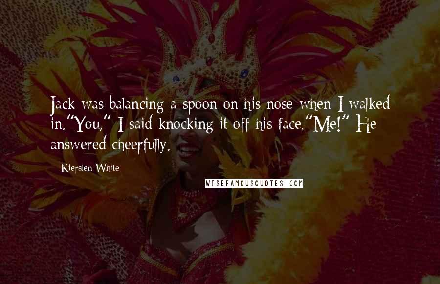 Kiersten White Quotes: Jack was balancing a spoon on his nose when I walked in."You," I said knocking it off his face."Me!" He answered cheerfully.