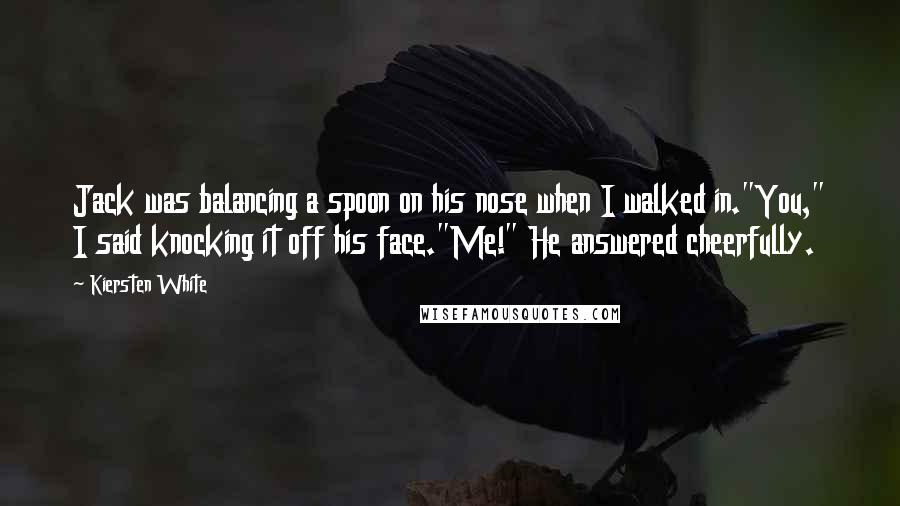 Kiersten White Quotes: Jack was balancing a spoon on his nose when I walked in."You," I said knocking it off his face."Me!" He answered cheerfully.