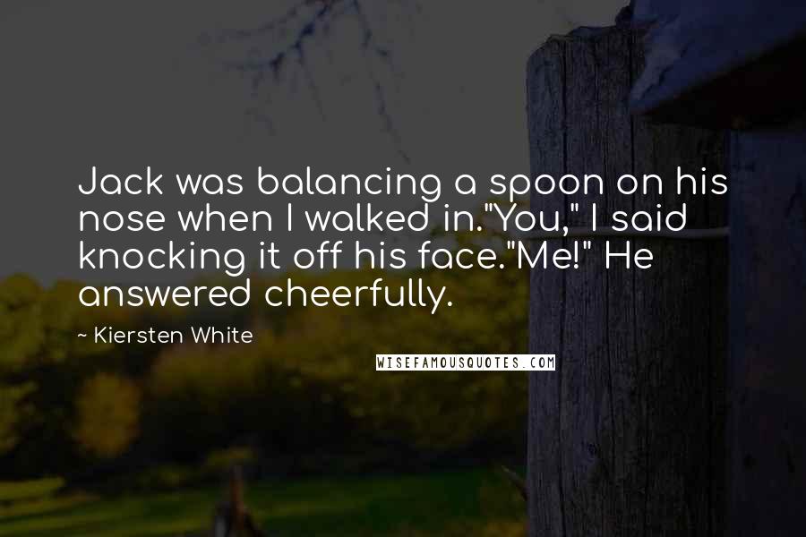 Kiersten White Quotes: Jack was balancing a spoon on his nose when I walked in."You," I said knocking it off his face."Me!" He answered cheerfully.