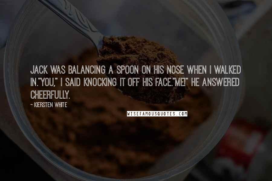 Kiersten White Quotes: Jack was balancing a spoon on his nose when I walked in."You," I said knocking it off his face."Me!" He answered cheerfully.