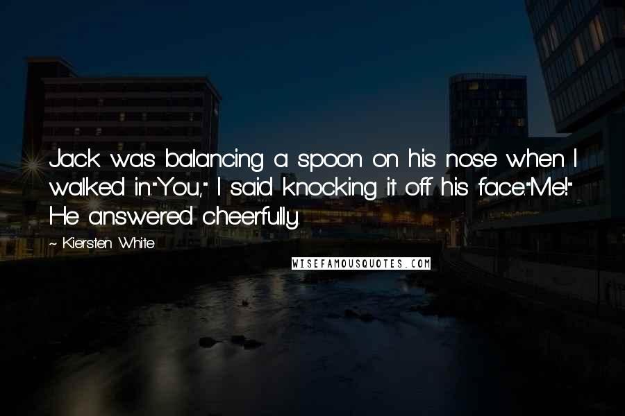 Kiersten White Quotes: Jack was balancing a spoon on his nose when I walked in."You," I said knocking it off his face."Me!" He answered cheerfully.