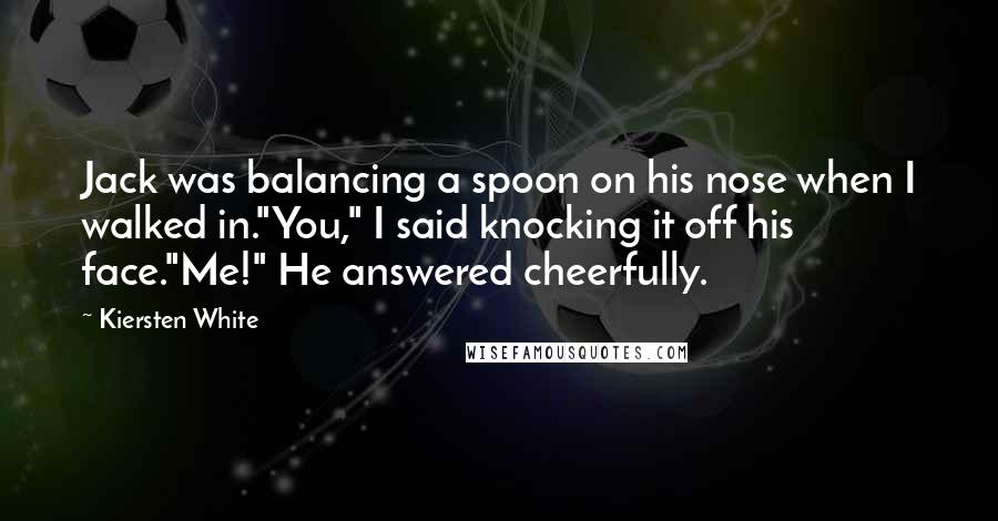 Kiersten White Quotes: Jack was balancing a spoon on his nose when I walked in."You," I said knocking it off his face."Me!" He answered cheerfully.