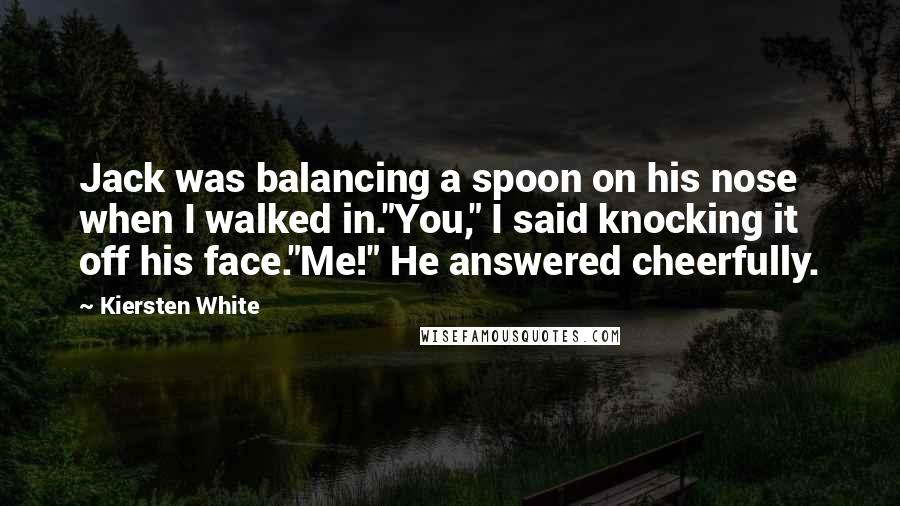 Kiersten White Quotes: Jack was balancing a spoon on his nose when I walked in."You," I said knocking it off his face."Me!" He answered cheerfully.