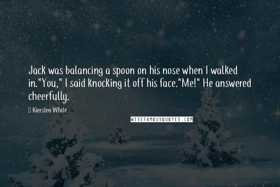 Kiersten White Quotes: Jack was balancing a spoon on his nose when I walked in."You," I said knocking it off his face."Me!" He answered cheerfully.