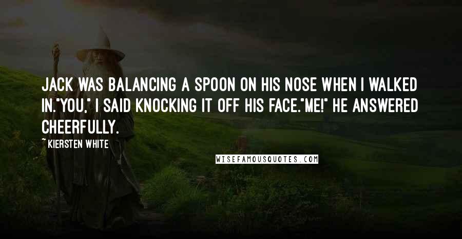 Kiersten White Quotes: Jack was balancing a spoon on his nose when I walked in."You," I said knocking it off his face."Me!" He answered cheerfully.