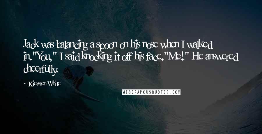 Kiersten White Quotes: Jack was balancing a spoon on his nose when I walked in."You," I said knocking it off his face."Me!" He answered cheerfully.