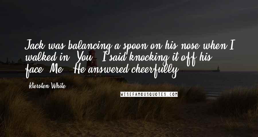 Kiersten White Quotes: Jack was balancing a spoon on his nose when I walked in."You," I said knocking it off his face."Me!" He answered cheerfully.