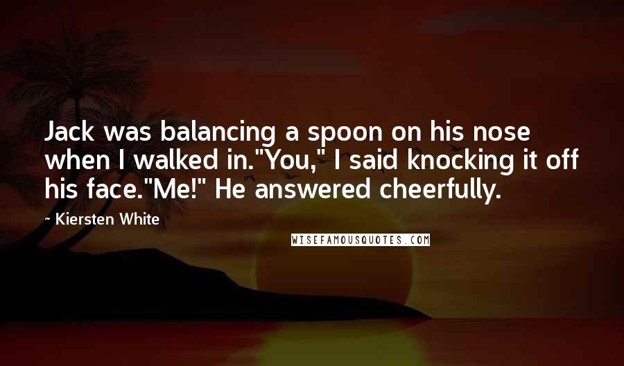 Kiersten White Quotes: Jack was balancing a spoon on his nose when I walked in."You," I said knocking it off his face."Me!" He answered cheerfully.