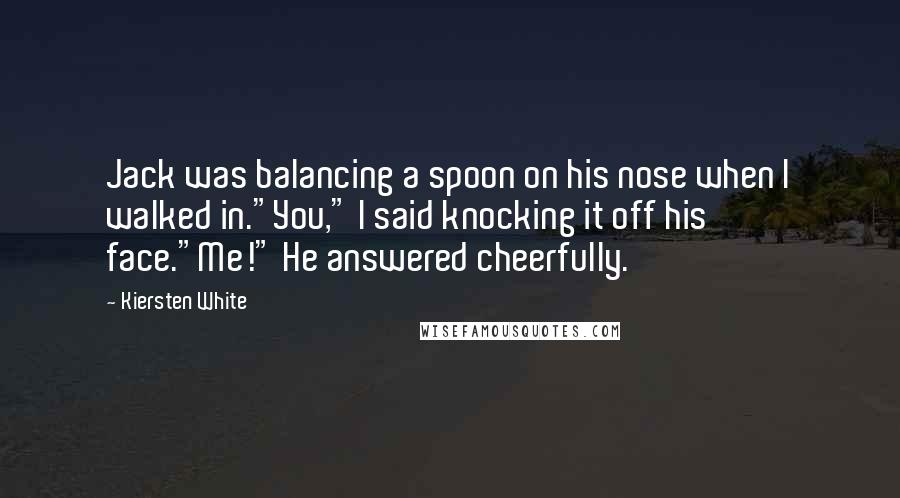 Kiersten White Quotes: Jack was balancing a spoon on his nose when I walked in."You," I said knocking it off his face."Me!" He answered cheerfully.