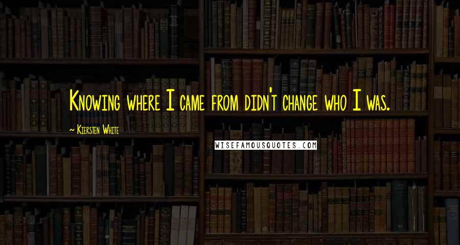 Kiersten White Quotes: Knowing where I came from didn't change who I was.