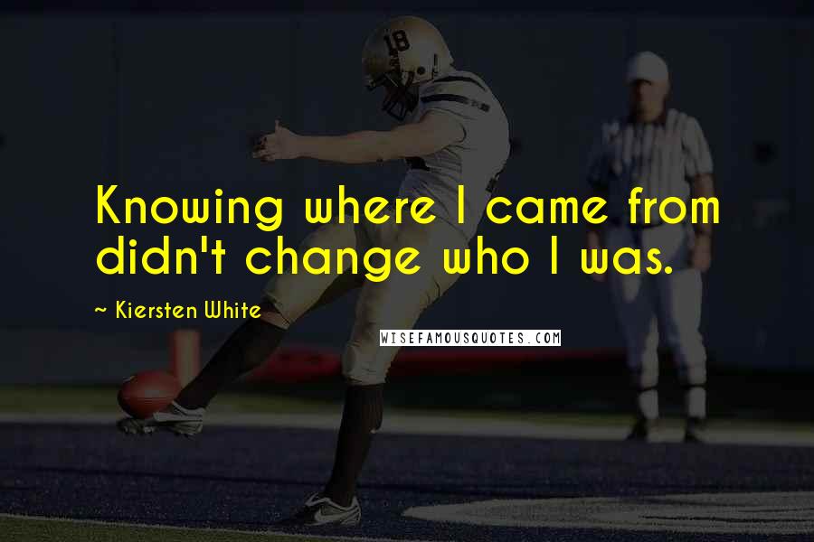 Kiersten White Quotes: Knowing where I came from didn't change who I was.